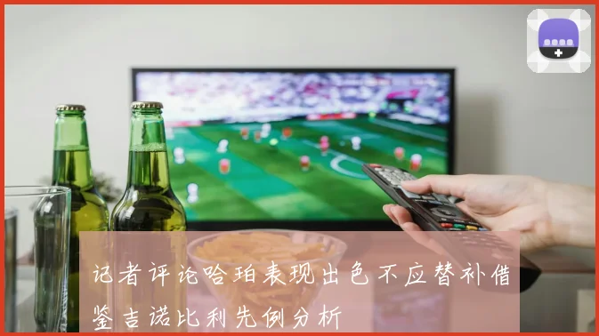 记者评论哈珀表现出色不应替补借鉴吉诺比利先例分析
