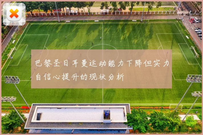 巴黎圣日耳曼运动能力下降但实力自信心提升的现状分析