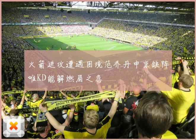 火箭进攻遭遇困境范乔丹申京缺阵唯KD能解燃眉之急