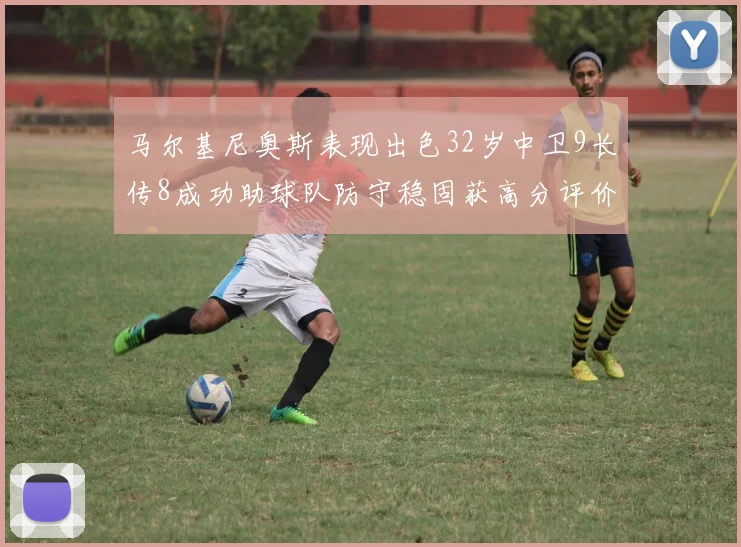 马尔基尼奥斯表现出色32岁中卫9长传8成功助球队防守稳固获高分评价