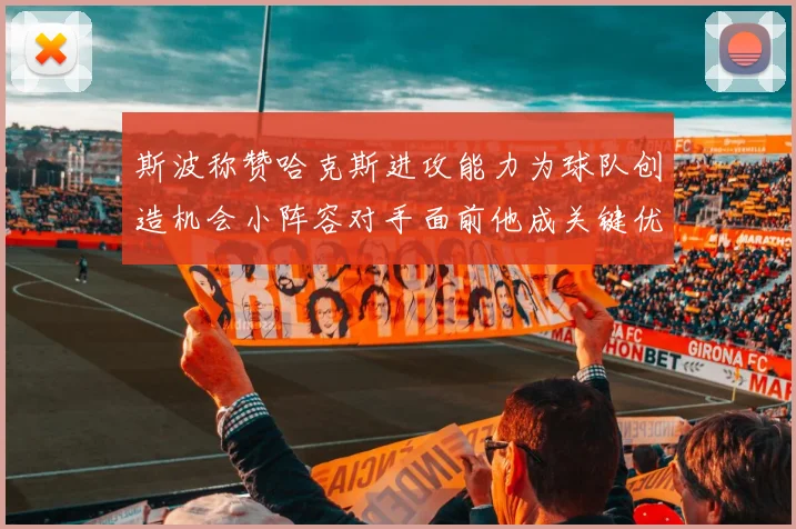 斯波称赞哈克斯进攻能力为球队创造机会小阵容对手面前他成关键优势