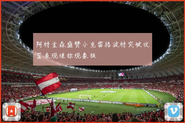 阿特金森盛赞小克雷格波特突破攻筐表现堪称现象级