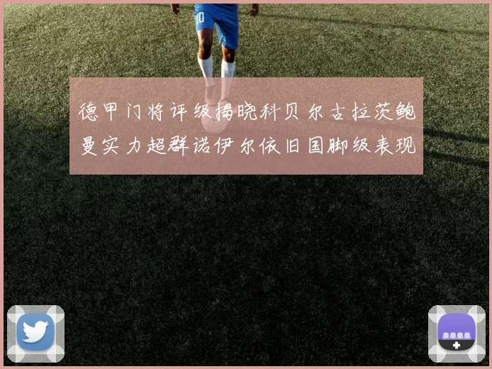 德甲门将评级揭晓科贝尔古拉茨鲍曼实力超群诺伊尔依旧国脚级表现引关注