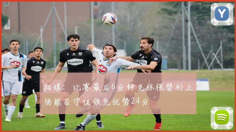 拓媒：比赛最后6分钟克林根替补上场能否守住领先优势24分