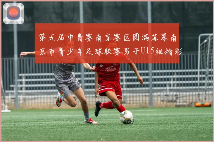 第五届中青赛南京赛区圆满落幕南京市青少年足球联赛男子U15组精彩回顾