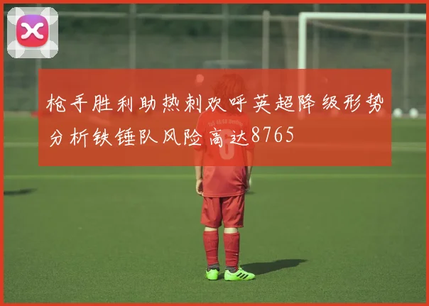枪手胜利助热刺欢呼英超降级形势分析铁锤队风险高达8765