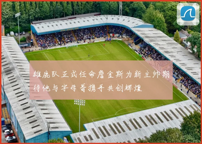 雄鹿队正式任命詹金斯为新主帅期待他与字母哥携手共创辉煌