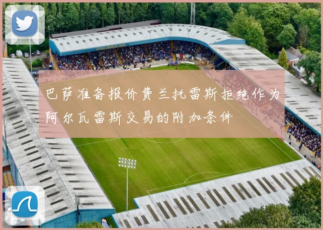 巴萨准备报价费兰托雷斯拒绝作为阿尔瓦雷斯交易的附加条件