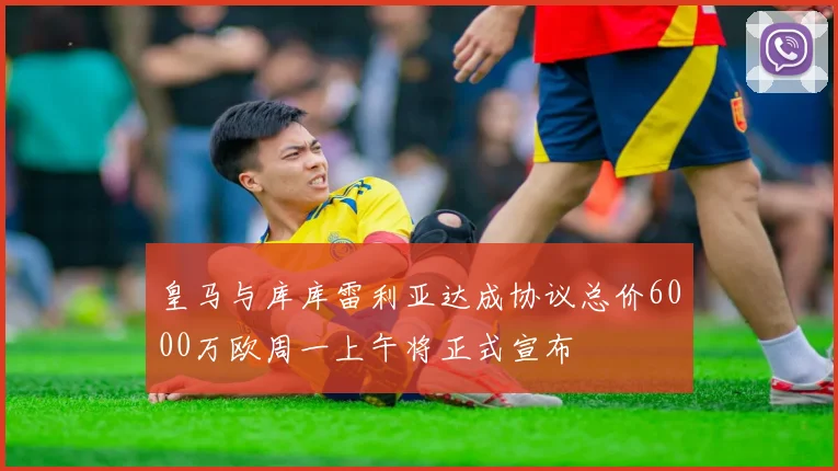 皇马与库库雷利亚达成协议总价6000万欧周一上午将正式宣布