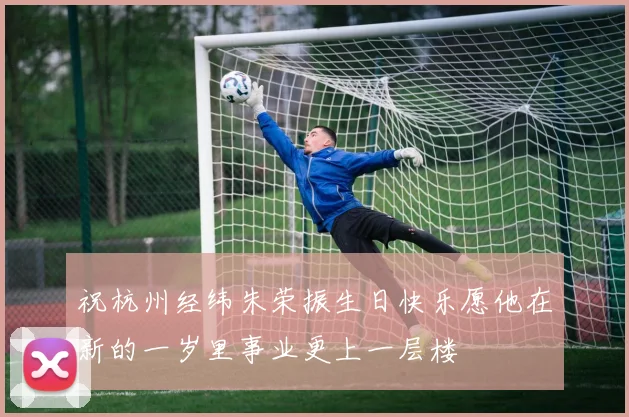 祝杭州经纬朱荣振生日快乐愿他在新的一岁里事业更上一层楼