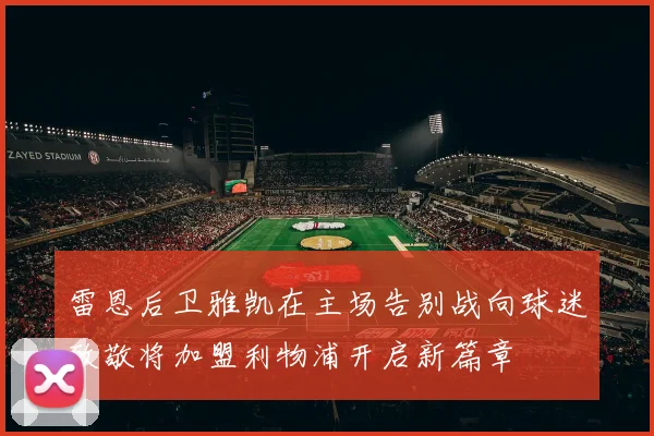 雷恩后卫雅凯在主场告别战向球迷致敬将加盟利物浦开启新篇章
