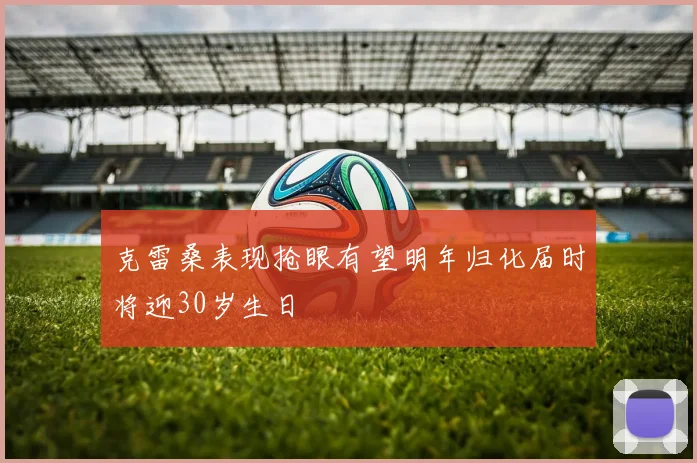 克雷桑表现抢眼有望明年归化届时将迎30岁生日
