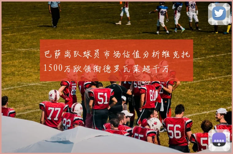 巴萨离队球员市场估值分析维克托1500万欧领衔德罗瓦莱超千万