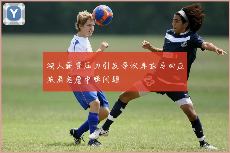 湖人薪资压力引发争议库兹马回应浓眉老詹中锋问题