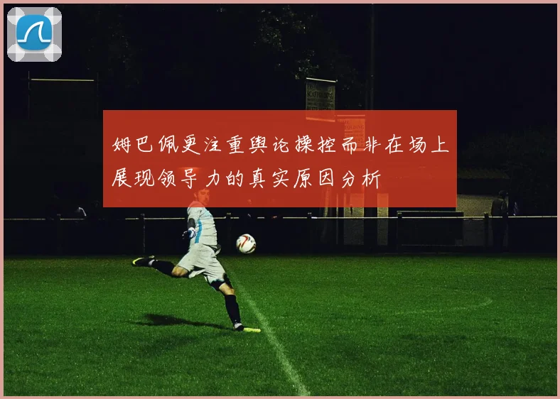 姆巴佩更注重舆论操控而非在场上展现领导力的真实原因分析