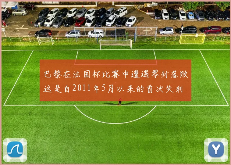 巴黎在法国杯比赛中遭遇零封落败这是自2011年5月以来的首次失利