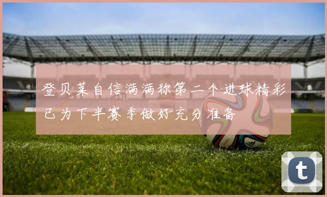 登贝莱自信满满称第二个进球精彩已为下半赛季做好充分准备