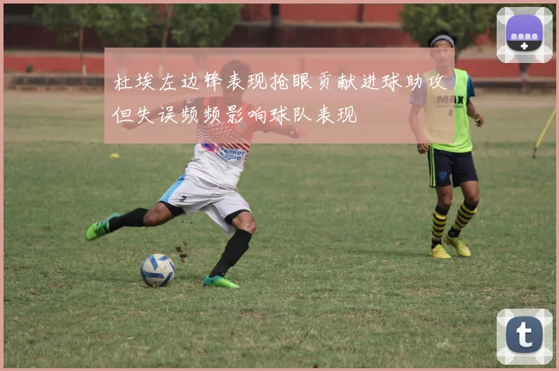 杜埃左边锋表现抢眼贡献进球助攻但失误频频影响球队表现