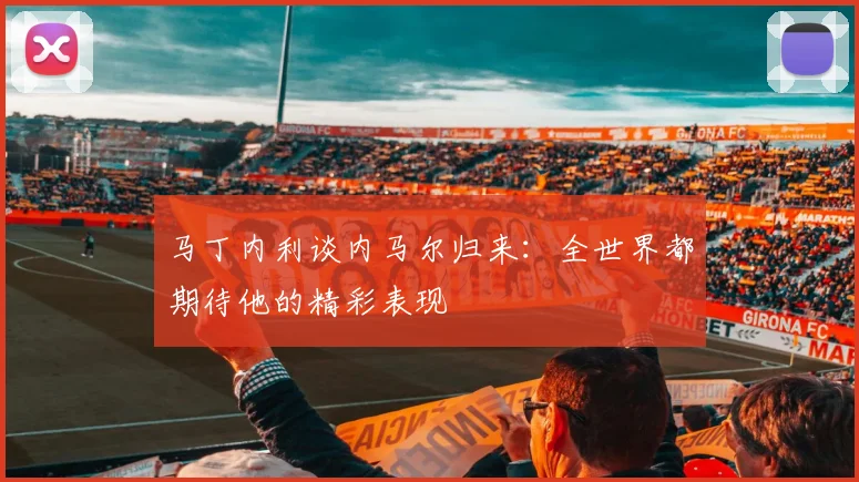 马丁内利谈内马尔归来：全世界都期待他的精彩表现