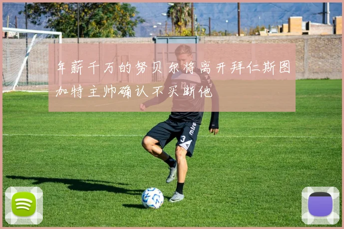 年薪千万的努贝尔将离开拜仁斯图加特主帅确认不买断他