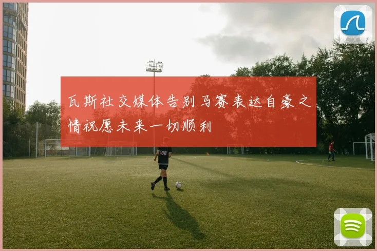 瓦斯社交媒体告别马赛表达自豪之情祝愿未来一切顺利
