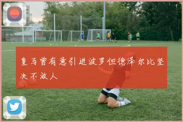 皇马曾有意引进波罗但德泽尔比坚决不放人