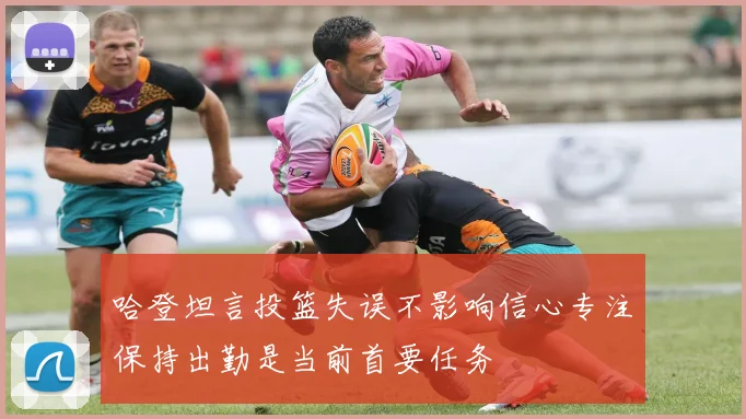 哈登坦言投篮失误不影响信心专注保持出勤是当前首要任务