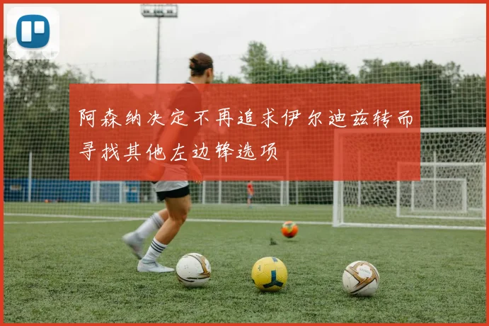 阿森纳决定不再追求伊尔迪兹转而寻找其他左边锋选项