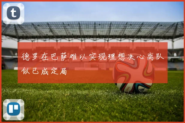 德罗在巴萨难以实现理想决心离队似已成定局