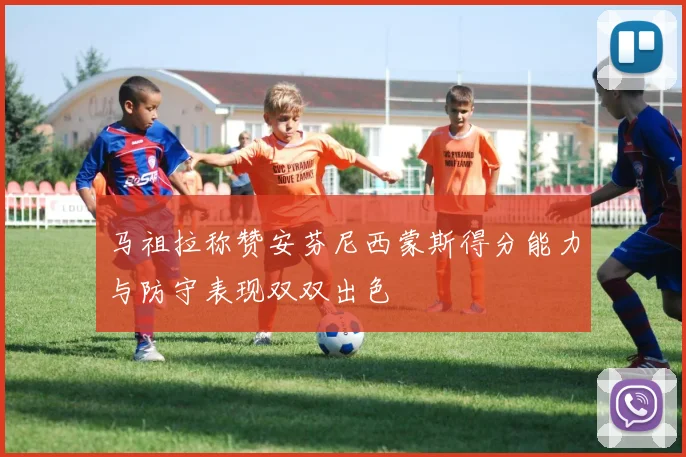 马祖拉称赞安芬尼西蒙斯得分能力与防守表现双双出色