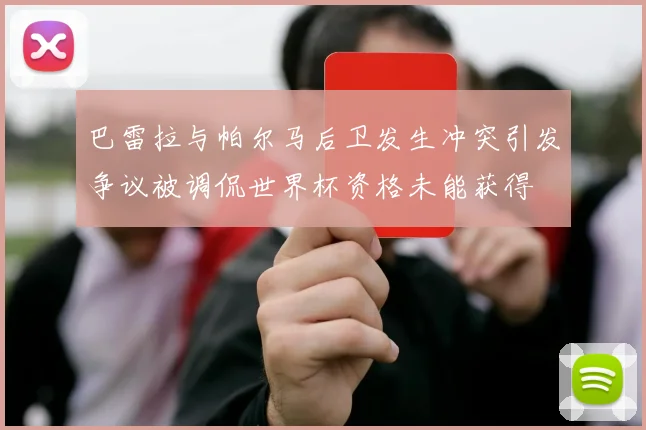 巴雷拉与帕尔马后卫发生冲突引发争议被调侃世界杯资格未能获得