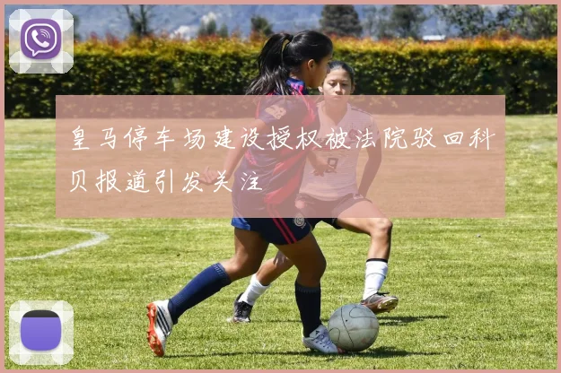 皇马停车场建设授权被法院驳回科贝报道引发关注