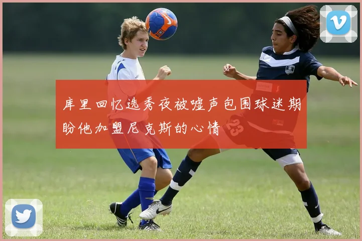 库里回忆选秀夜被嘘声包围球迷期盼他加盟尼克斯的心情