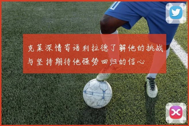 克莱深情寄语利拉德了解他的挑战与坚持期待他强势回归的信心
