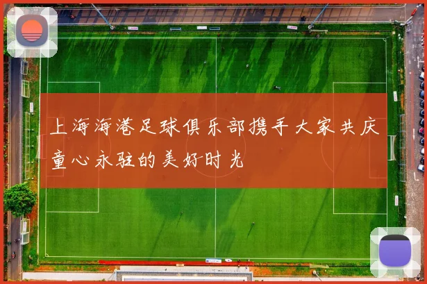 上海海港足球俱乐部携手大家共庆童心永驻的美好时光
