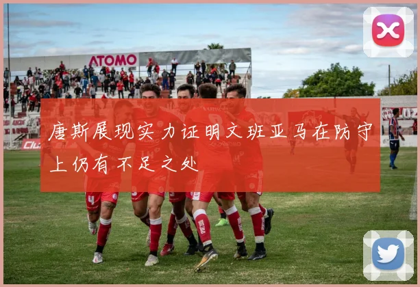 唐斯展现实力证明文班亚马在防守上仍有不足之处