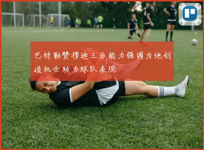 巴特勒赞穆迪三分能力强调为他创造机会助力球队表现