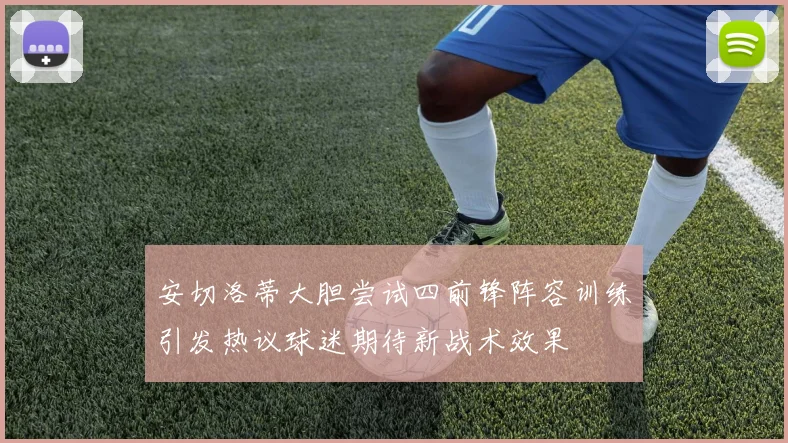 安切洛蒂大胆尝试四前锋阵容训练引发热议球迷期待新战术效果