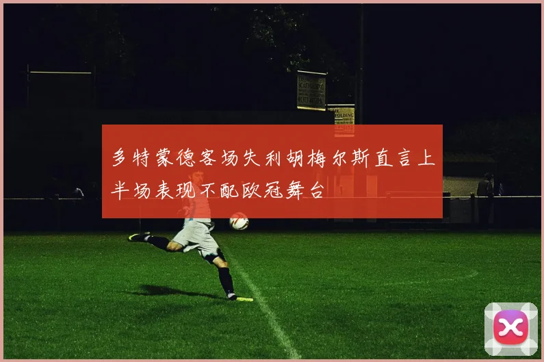 多特蒙德客场失利胡梅尔斯直言上半场表现不配欧冠舞台
