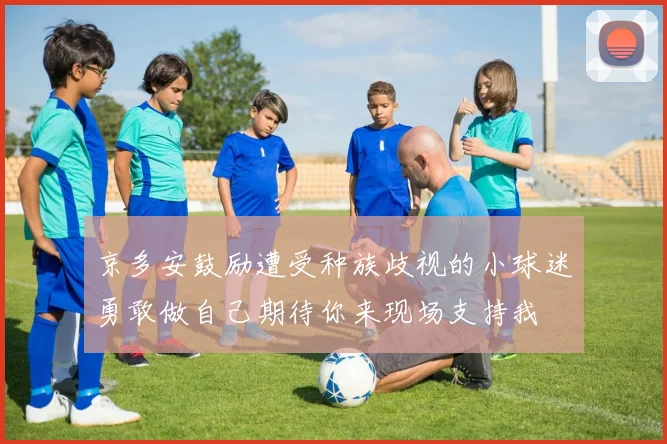 京多安鼓励遭受种族歧视的小球迷勇敢做自己期待你来现场支持我